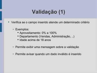 Validação (1) Verifica se o campo inserido atende um determinado critério Exemplos: Aproveitamento: 0% a 100% Departamento (Vendas, Administração, ..) Idade acima de 18 anos Permite exibir uma mensagem sobre a validação Permite avisar quando um dado inválido é inserido 
