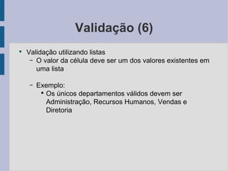 Validação (6) Validação utilizando listas O valor da célula deve ser um dos valores existentes em uma lista Exemplo: Os únicos departamentos válidos devem ser Administração, Recursos Humanos, Vendas e Diretoria 