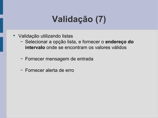 Validação (7) Validação utilizando listas Selecionar a opção lista, e fornecer o endereço do intervalo  onde se encontram os valores válidos Fornecer mensagem de entrada Fornecer alerta de erro 