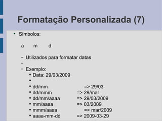 Formatação Personalizada (7) Símbolos: a  m  d Utilizados para formatar datas Exemplo: Data: 29/03/2009 dd/mm => 29/03 dd/mmm => 29/mar dd/mm/aaaa => 29/03/2009 mm/aaaa => 03/2009 mmm/aaaa => mar/2009 aaaa-mm-dd => 2009-03-29 