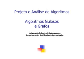 Projeto e Análise de Algoritmos
Algoritmos Gulosos
e Grafos
Universidade Federal do Amazonas
Departamento de Ciência da Computação
 
