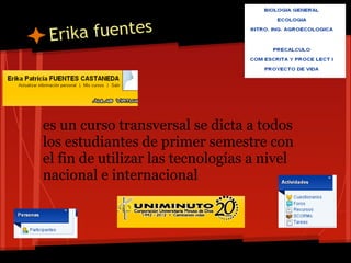 Erik a fuentes




es un curso transversal se dicta a todos
los estudiantes de primer semestre con
el fin de utilizar las tecnologías a nivel
nacional e internacional
 