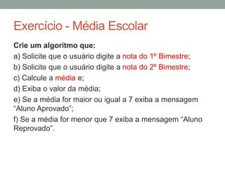 Dados numéricos
No estudo da matemática, você aprendeu que existem
diversos conjuntos numéricos (conjunto dos números
naturais, inteiros, racionais, irracionais e reais).
No estudo dos algoritmos, lidaremos apenas com os
números inteiros e os números reais.
 