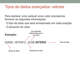Estruturas de repetição
O VisuAlg implementa as três estruturas de repetição mais usadas nas
linguagens de programação:
1. laço: para...ate...faca
2. laço condicional: enquanto...faca
3. repita: ate
Exemplo: Criar um algoritmo que conte de 1 até 10 e exibe os
números em ordem crescente (incremental)
algoritmo “Contar de 1 até 10"
var contador: inteiro
inicio
para contador de 1 ate 10 faca
escreva (contador)
fimpara
fimalgoritmo
 