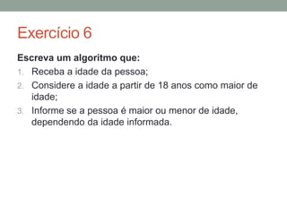 Lista de Exercícios
A seguir, uma lista composta por 14 exercícios é
disponibilizada, a resolução dos exercícios tem
como objetivo exercitar o raciocínio lógico.
Importante, a avaliação do aproveitamento do
curso se dará através da resolução dos exercícios
disponibilizados.
 