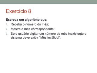 Exercício 2
Crie um algoritmo que:
a) Solicite que o usuário digite a nota do 1º Bimestre;
b) Solicite que o usuário digite a nota do 2º Bimestre;
c) Calcule a média e;
d) Exiba o valor da média;
e) Se a média for maior ou igual a 7 exiba a mensagem
“Aluno aprovado”;
f) Se a média for menor que 4 exiba a mensagem “Aluno
reprovado”;
g) Se não for nenhum dos dois casos anteriores, o sistema
deverá exibir a mensagem “Aluno em recuperação”.
 