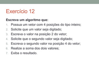 Exercício 6
Escreva um algoritmo que:
1. Receba a idade da pessoa;
2. Considere a idade a partir de 18 anos como maior de
idade;
3. Informe se a pessoa é maior ou menor de idade,
dependendo da idade informada.
 