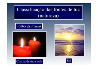 Classificação das fontes de luz
(natureza)
Fontes primárias
Chama de uma vela Sol
 