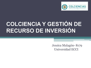 COLCIENCIA Y GESTIÓN DE
RECURSO DE INVERSIÓN
Jessica Malagón- 8179
Universidad ECCI
 