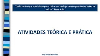 “Cada sonho que você deixa para trás é um pedaço do seu futuro que deixa de
existir.” Steve Jobs
Prof. Eliseu Fortolan
ATIVIDADES TEÓRICA E PRÁTICA
 
