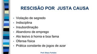 RESCISÃO POR JUSTA CAUSA
• Violação de segredo
• Indisciplina
• Insubordinação
• Abandono de emprego
• Ato lesivo à honra e boa fama
• Ofensa física
• Prática constante de jogos de azar
Prof. Eliseu Fortolan
 