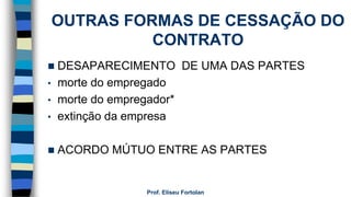 OUTRAS FORMAS DE CESSAÇÃO DO
CONTRATO
 DESAPARECIMENTO DE UMA DAS PARTES
• morte do empregado
• morte do empregador*
• extinção da empresa
 ACORDO MÚTUO ENTRE AS PARTES
Prof. Eliseu Fortolan
 