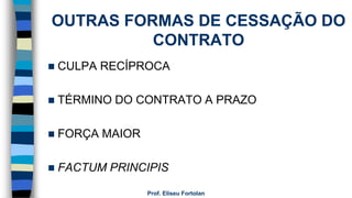 OUTRAS FORMAS DE CESSAÇÃO DO
CONTRATO
 CULPA RECÍPROCA
 TÉRMINO DO CONTRATO A PRAZO
 FORÇA MAIOR
 FACTUM PRINCIPIS
Prof. Eliseu Fortolan
 