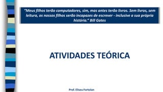 “Meus filhos terão computadores, sim, mas antes terão livros. Sem livros, sem
leitura, os nossos filhos serão incapazes de escrever - inclusive a sua própria
história.” Bill Gates
Prof. Eliseu Fortolan
ATIVIDADES TEÓRICA
 