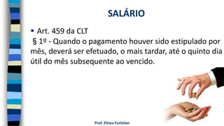 Prof. Eliseu Fortolan
 Art. 459 da CLT
§1º - Quando o pagamento houver sido estipulado por
mês, deverá ser efetuado, o mais tardar, até o quinto dia
útil do mês subsequente ao vencido.
SALÁRIO
 