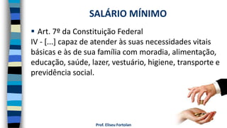 Prof. Eliseu Fortolan
 Art. 7º da Constituição Federal
IV - [...] capaz de atender às suas necessidades vitais
básicas e às de sua família com moradia, alimentação,
educação, saúde, lazer, vestuário, higiene, transporte e
previdência social.
SALÁRIO MÍNIMO
 