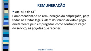 Prof. Eliseu Fortolan
 Art. 457 da CLT
Compreendem-se na remuneração do empregado, para
todos os efeitos legais, além do salário devido e pago
diretamente pelo empregador, como contraprestação
do serviço, as gorjetas que receber.
REMUNERAÇÃO
 