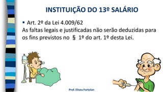 Prof. Eliseu Fortolan
 Art. 2º da Lei 4.009/62
As faltas legais e justificadas não serão deduzidas para
os fins previstos no § 1º do art. 1º desta Lei.
INSTITUIÇÃO DO 13º SALÁRIO
 