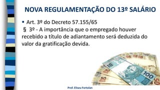 Prof. Eliseu Fortolan
 Art. 3º do Decreto 57.155/65
§ 3º - A importância que o empregado houver
recebido a título de adiantamento será deduzida do
valor da gratificação devida.
NOVA REGULAMENTAÇÃO DO 13º SALÁRIO
 