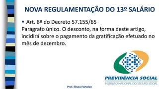Prof. Eliseu Fortolan
 Art. 8º do Decreto 57.155/65
Parágrafo único. O desconto, na forma deste artigo,
incidirá sobre o pagamento da gratificação efetuado no
mês de dezembro.
NOVA REGULAMENTAÇÃO DO 13º SALÁRIO
 