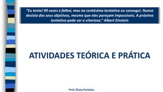 “Eu tentei 99 vezes e falhei, mas na centésima tentativa eu consegui. Nunca
desista dos seus objetivos, mesmo que eles pareçam impossíveis. A próxima
tentativa pode ser a vitoriosa.” Albert Einstein
Prof. Eliseu Fortolan
ATIVIDADES TEÓRICA E PRÁTICA
 