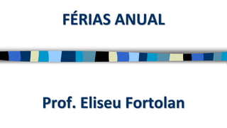 FÉRIAS ANUAL
Prof. Eliseu Fortolan
 