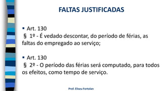  Art. 130
§ 1º - É vedado descontar, do período de férias, as
faltas do empregado ao serviço;
 Art. 130
§ 2º - O período das férias será computado, para todos
os efeitos, como tempo de serviço.
Prof. Eliseu Fortolan
FALTAS JUSTIFICADAS
 