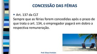  Art. 137 da CLT
Sempre que as férias forem concedidas após o prazo de
que trata o art. 134, o empregador pagará em dobro a
respectiva remuneração.
Prof. Eliseu Fortolan
CONCESSÃO DAS FÉRIAS
 