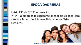  Art. 136 da CLT. Continuação...
§ 2º - O empregado estudante, menor de 18 anos, terá
direito a fazer coincidir suas férias com as férias
escolares.
Prof. Eliseu Fortolan
ÉPOCA DAS FÉRIAS
 