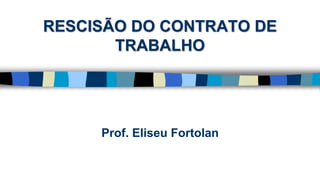 RESCISÃO DO CONTRATO DE
TRABALHO
Prof. Eliseu Fortolan
 