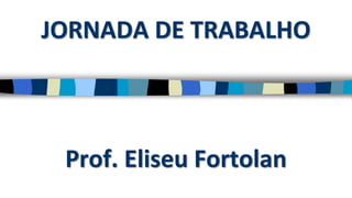 JORNADA DE TRABALHO
Prof. Eliseu Fortolan
 