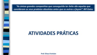 “As únicas grandes companhias que conseguirão ter êxito são aquelas que
consideram os seus produtos obsoletos antes que os outros o façam”. Bill Gates
Prof. Eliseu Fortolan
ATIVIDADES PRÁTICAS
 