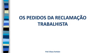 Prof. Eliseu Fortolan
OS PEDIDOS DA RECLAMAÇÃO
TRABALHISTA
 