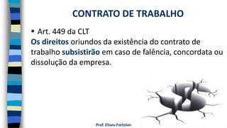 Prof. Eliseu Fortolan
 Art. 449 da CLT
Os direitos oriundos da existência do contrato de
trabalho subsistirão em caso de falência, concordata ou
dissolução da empresa.
CONTRATO DE TRABALHO
 