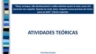 “Ouse, arrisque, não desista jamais e saiba valorizar quem te ama, esses sim
merecem seu respeito. Quanto ao resto, bom, ninguém nunca precisou de restos
para ser feliz”. Clarice Lispector
Prof. Eliseu Fortolan
ATIVIDADES TEÓRICAS
 