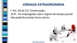 Prof. Eliseu Fortolan
 Art. 59 da CLT. Continuação...
§4º - Os empregados sob o regime de tempo parcial
não poderão prestar horas extras.
JORNADA EXTRAORDINÁRIA
 