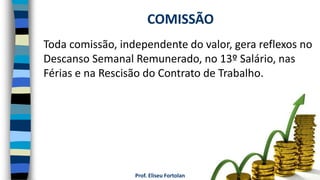 Prof. Eliseu Fortolan
Toda comissão, independente do valor, gera reflexos no
Descanso Semanal Remunerado, no 13º Salário, nas
Férias e na Rescisão do Contrato de Trabalho.
COMISSÃO
 
