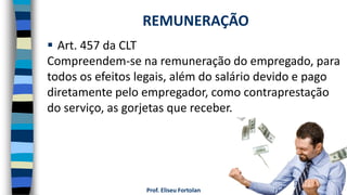 Prof. Eliseu Fortolan
 Art. 457 da CLT
Compreendem-se na remuneração do empregado, para
todos os efeitos legais, além do salário devido e pago
diretamente pelo empregador, como contraprestação
do serviço, as gorjetas que receber.
REMUNERAÇÃO
 