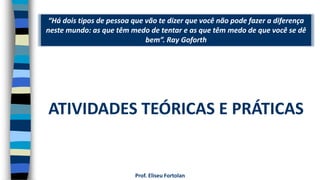 “Há dois tipos de pessoa que vão te dizer que você não pode fazer a diferença
neste mundo: as que têm medo de tentar e as que têm medo de que você se dê
bem”. Ray Goforth
Prof. Eliseu Fortolan
ATIVIDADES TEÓRICAS E PRÁTICAS
 
