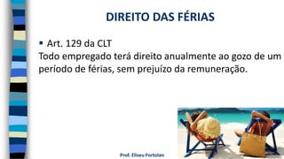 Prof. Eliseu Fortolan
 Art. 129 da CLT
Todo empregado terá direito anualmente ao gozo de um
período de férias, sem prejuízo da remuneração.
DIREITO DAS FÉRIAS
 