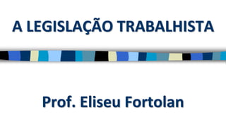 Prof. Eliseu Fortolan
A LEGISLAÇÃO TRABALHISTA
 