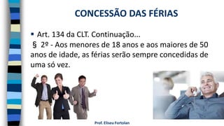  Art. 134 da CLT. Continuação...
§ 2º - Aos menores de 18 anos e aos maiores de 50
anos de idade, as férias serão sempre concedidas de
uma só vez.
Prof. Eliseu Fortolan
CONCESSÃO DAS FÉRIAS
 