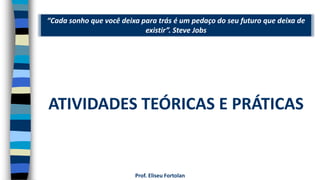 “Cada sonho que você deixa para trás é um pedaço do seu futuro que deixa de
existir”. Steve Jobs
Prof. Eliseu Fortolan
ATIVIDADES TEÓRICAS E PRÁTICAS
 