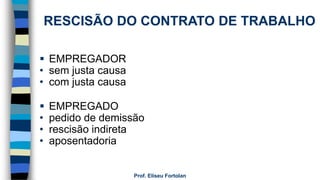 Prof. Eliseu Fortolan
 EMPREGADOR
• sem justa causa
• com justa causa
 EMPREGADO
• pedido de demissão
• rescisão indireta
• aposentadoria
RESCISÃO DO CONTRATO DE TRABALHO
 