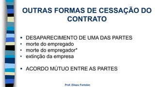 Prof. Eliseu Fortolan
OUTRAS FORMAS DE CESSAÇÃO DO
CONTRATO
 DESAPARECIMENTO DE UMA DAS PARTES
• morte do empregado
• morte do empregador*
• extinção da empresa
 ACORDO MÚTUO ENTRE AS PARTES
 