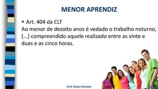 Prof. Eliseu Fortolan
 Art. 404 da CLT
Ao menor de dezoito anos é vedado o trabalho noturno,
[...] compreendido aquele realizado entre as vinte e
duas e as cinco horas.
MENOR APRENDIZ
 