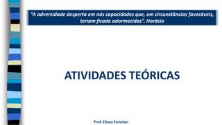 “A adversidade desperta em nós capacidades que, em circunstâncias favoráveis,
teriam ficado adormecidas”. Horácio
Prof. Eliseu Fortolan
ATIVIDADES TEÓRICAS
 