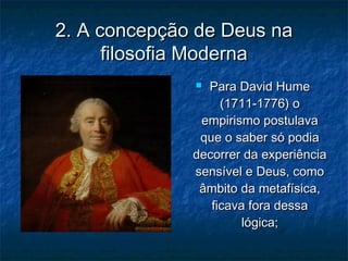 2. A concepção de Deus na2. A concepção de Deus na
filosofia Modernafilosofia Moderna
 Para David HumePara David Hume
(1711-1776) o(1711-1776) o
empirismo postulavaempirismo postulava
que o saber só podiaque o saber só podia
decorrer da experiênciadecorrer da experiência
sensível e Deus, comosensível e Deus, como
âmbito da metafísica,âmbito da metafísica,
ficava fora dessaficava fora dessa
lógica;lógica;
 
