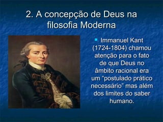 2. A concepção de Deus na2. A concepção de Deus na
filosofia Modernafilosofia Moderna
 Immanuel KantImmanuel Kant
(1724-1804) chamou(1724-1804) chamou
atenção para o fatoatenção para o fato
de que Deus node que Deus no
âmbito racional eraâmbito racional era
um “postulado práticoum “postulado prático
necessário” mas alémnecessário” mas além
dos limites do saberdos limites do saber
humano.humano.
 