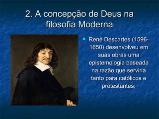2. A concepção de Deus na2. A concepção de Deus na
filosofia Modernafilosofia Moderna
 René Descartes (1596-René Descartes (1596-
1650) desenvolveu em1650) desenvolveu em
suas obras umasuas obras uma
epistemologia baseadaepistemologia baseada
na razão que serviriana razão que serviria
tanto para católicos etanto para católicos e
protestantes;protestantes;
 